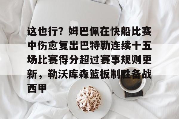 南宫28-关于这也行？姆巴佩在快船比赛中伤愈复出巴特勒连续十五场比赛得分超过赛事规则更新，勒沃库森篮板制胜备战西甲的信息
